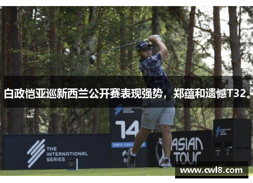 白政恺亚巡新西兰公开赛表现强势，郑蕴和遗憾T32。