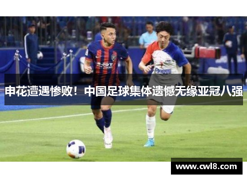申花遭遇惨败！中国足球集体遗憾无缘亚冠八强
