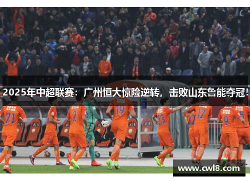 2025年中超联赛：广州恒大惊险逆转，击败山东鲁能夺冠！